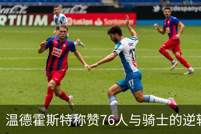 温德霍斯特称赞76人与骑士的逆转对决为惊艳之作